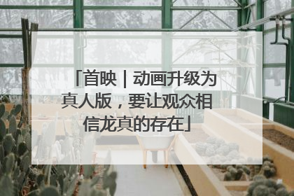 首映｜动画升级为真人版，要让观众相信龙真的存在