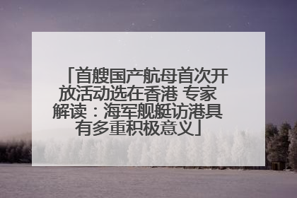 首艘国产航母首次开放活动选在香港 专家解读：海军舰艇访港具有多重积极意义