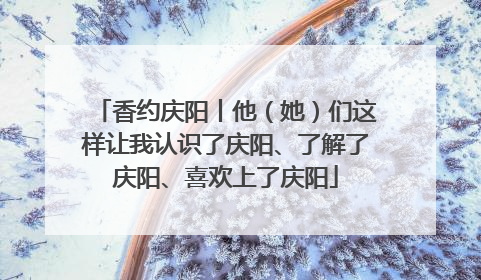 香约庆阳丨他（她）们这样让我认识了庆阳、了解了庆阳、喜欢上了庆阳