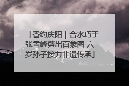 香约庆阳｜合水巧手张雪峰剪出百象图 六岁孙子接力非遗传承