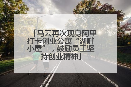 马云再次现身阿里打卡创业公寓“湖畔小屋”，鼓励员工坚持创业精神