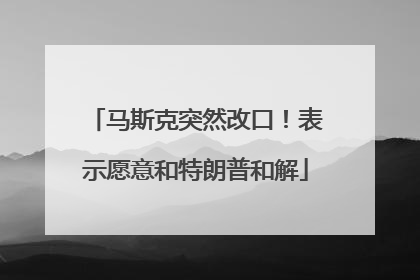 马斯克突然改口！表示愿意和特朗普和解