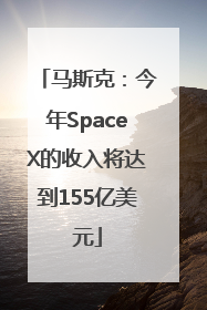 马斯克：今年SpaceX的收入将达到155亿美元