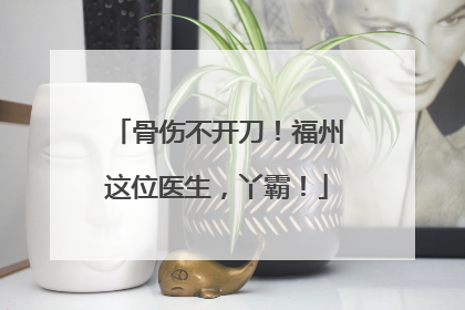 骨伤不开刀！福州这位医生，丫霸！