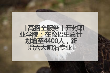 高招全服务丨开封职业学院：在豫招生总计划增至4400人，新增六大前沿专业