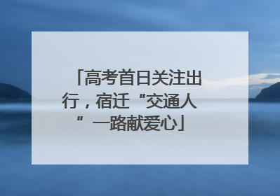 高考首日关注出行，宿迁“交通人”一路献爱心