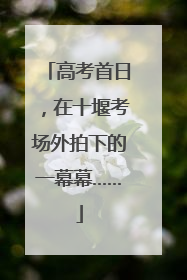 高考首日，在十堰考场外拍下的一幕幕……