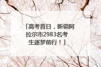 高考首日，新疆阿拉尔市2983名考生逐梦前行！