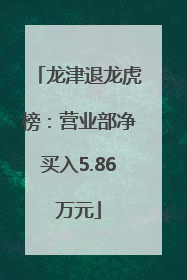 龙津退龙虎榜：营业部净买入5.86万元