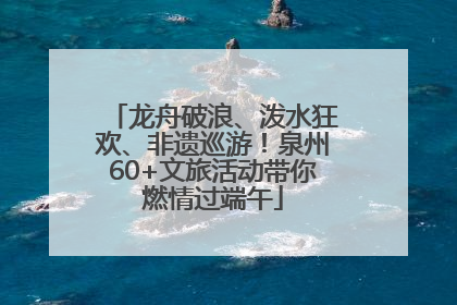 龙舟破浪、泼水狂欢、非遗巡游！泉州60+文旅活动带你燃情过端午