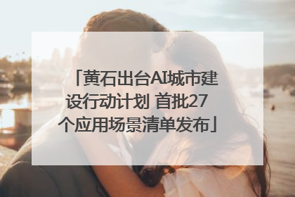 黄石出台AI城市建设行动计划 首批27个应用场景清单发布
