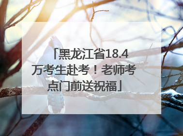 黑龙江省18.4万考生赴考！老师考点门前送祝福