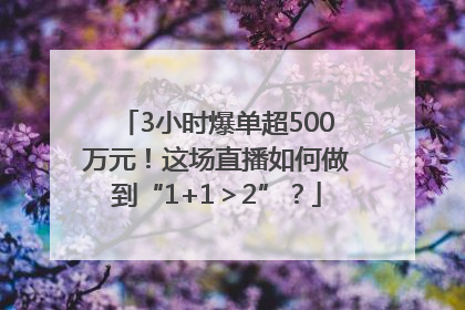 3小时爆单超500万元！这场直播如何做到“1+1＞2”？