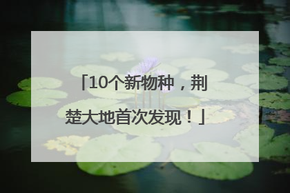 10个新物种，荆楚大地首次发现！