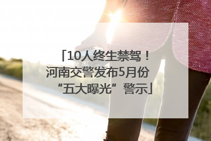 10人终生禁驾！河南交警发布5月份“五大曝光”警示