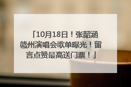 10月18日！张韶涵赣州演唱会歌单曝光！留言点赞最高送门票！