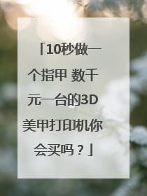10秒做一个指甲 数千元一台的3D美甲打印机你会买吗？