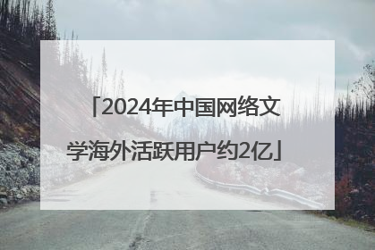 2024年中国网络文学海外活跃用户约2亿