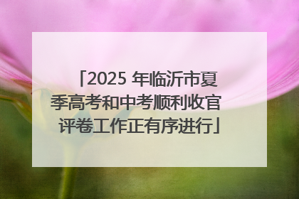 2025 年临沂市夏季高考和中考顺利收官 评卷工作正有序进行