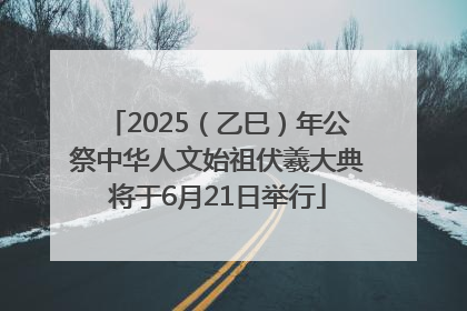 2025（乙巳）年公祭中华人文始祖伏羲大典将于6月21日举行