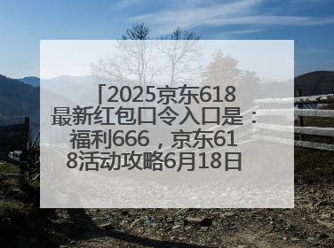 2025京东618最新红包口令入口是：福利666，京东618活动攻略6月18日下单最优惠