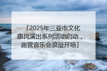 2025年三亚市文化惠民演出系列活动启动，露营音乐会浪漫开场