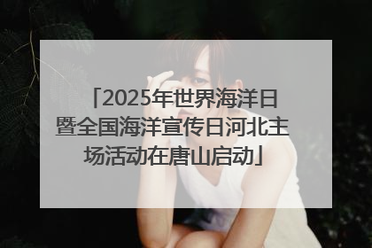 2025年世界海洋日暨全国海洋宣传日河北主场活动在唐山启动