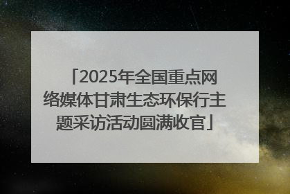 2025年全国重点网络媒体甘肃生态环保行主题采访活动圆满收官