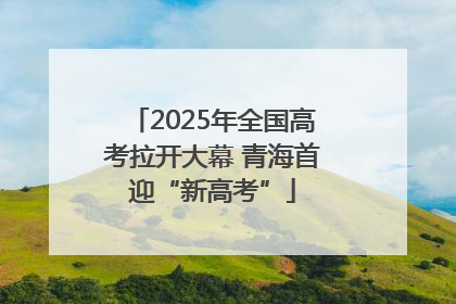 2025年全国高考拉开大幕 青海首迎“新高考”