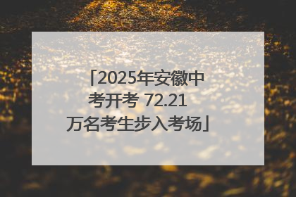 2025年安徽中考开考 72.21万名考生步入考场