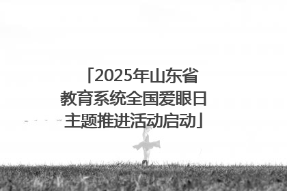 2025年山东省教育系统全国爱眼日主题推进活动启动