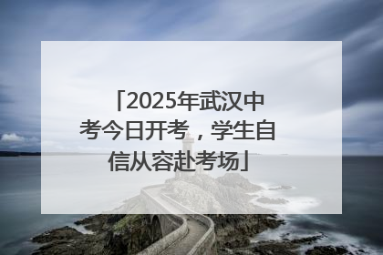 2025年武汉中考今日开考，学生自信从容赴考场