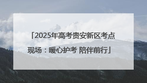 2025年高考贵安新区考点现场：暖心护考 陪伴前行