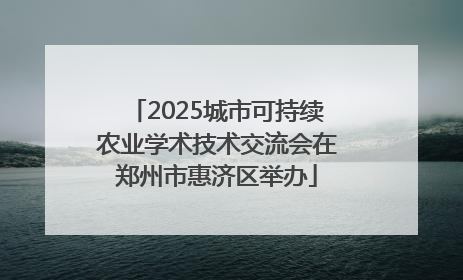 2025城市可持续农业学术技术交流会在郑州市惠济区举办