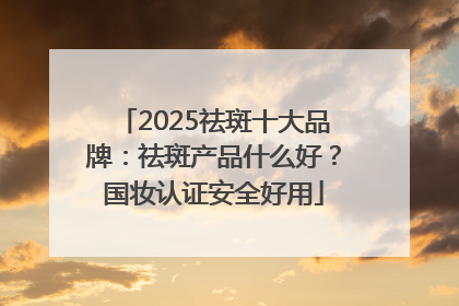 2025祛斑十大品牌：祛斑产品什么好？国妆认证安全好用