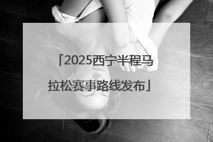 2025西宁半程马拉松赛事路线发布