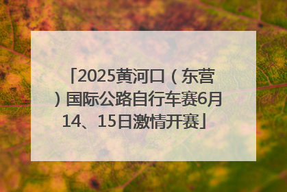 2025黄河口（东营）国际公路自行车赛6月14、15日激情开赛