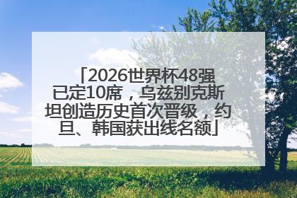 2026世界杯48强已定10席，乌兹别克斯坦创造历史首次晋级，约旦、韩国获出线名额