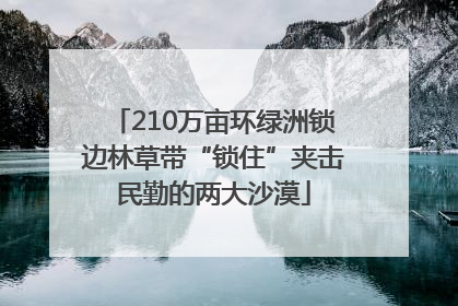 210万亩环绿洲锁边林草带“锁住”夹击民勤的两大沙漠