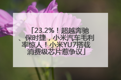 23.2%！超越奔驰、保时捷，小米汽车毛利率惊人！小米YU7搭载消费级芯片惹争议