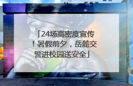 24场高密度宣传！暑假前夕，岳麓交警进校园送安全