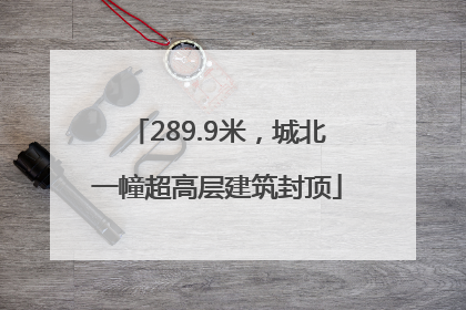 289.9米，城北一幢超高层建筑封顶