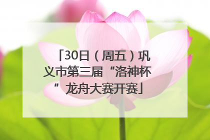 30日（周五）巩义市第三届“洛神杯”龙舟大赛开赛