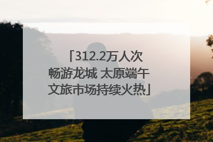 312.2万人次畅游龙城 太原端午文旅市场持续火热