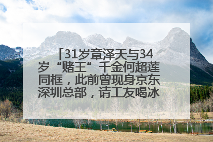31岁章泽天与34岁“赌王”千金何超莲同框，此前曾现身京东深圳总部，请工友喝冰饮，点了300多杯
