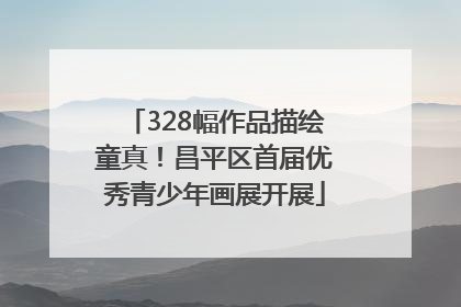 328幅作品描绘童真！昌平区首届优秀青少年画展开展