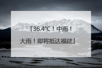 36.4℃！中雨！大雨！即将抵达福建