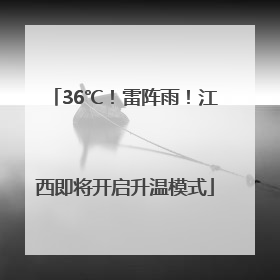 36℃！雷阵雨！江西即将开启升温模式