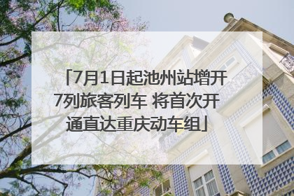 7月1日起池州站增开7列旅客列车 将首次开通直达重庆动车组