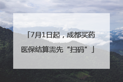 7月1日起，成都买药医保结算需先“扫码”